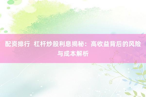 配资排行  杠杆炒股利息揭秘：高收益背后的风险与成本解析