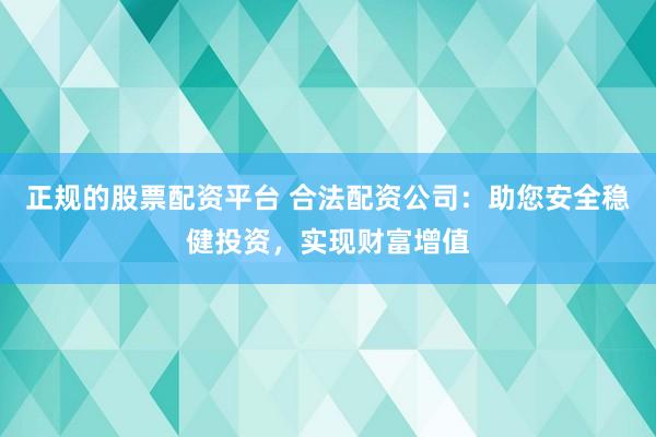 正规的股票配资平台 合法配资公司：助您安全稳健投资，实现财富增值