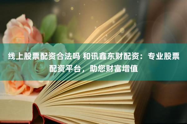 线上股票配资合法吗 和讯鑫东财配资：专业股票配资平台，助您财富增值