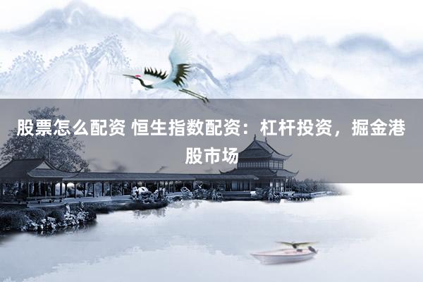 股票怎么配资 恒生指数配资：杠杆投资，掘金港股市场