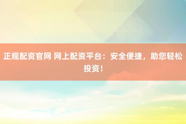 正规配资官网 网上配资平台：安全便捷，助您轻松投资！