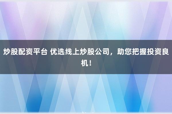 炒股配资平台 优选线上炒股公司，助您把握投资良机！