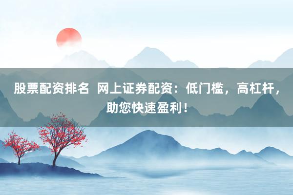 股票配资排名  网上证券配资：低门槛，高杠杆，助您快速盈利！