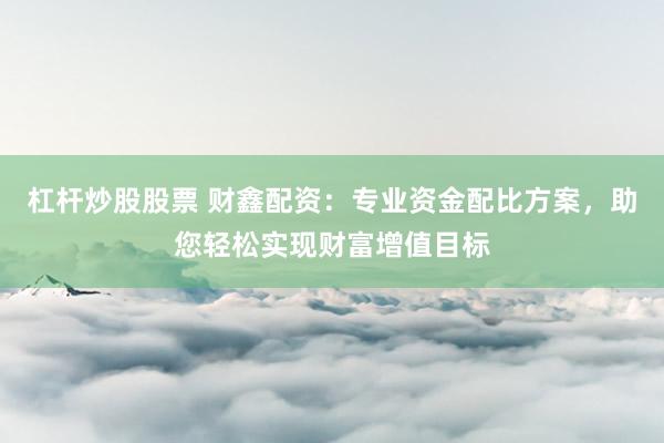 杠杆炒股股票 财鑫配资：专业资金配比方案，助您轻松实现财富增值目标
