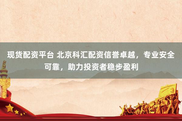现货配资平台 北京科汇配资信誉卓越，专业安全可靠，助力投资者稳步盈利