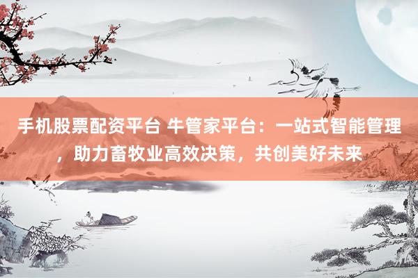 手机股票配资平台 牛管家平台：一站式智能管理，助力畜牧业高效决策，共创美好未来