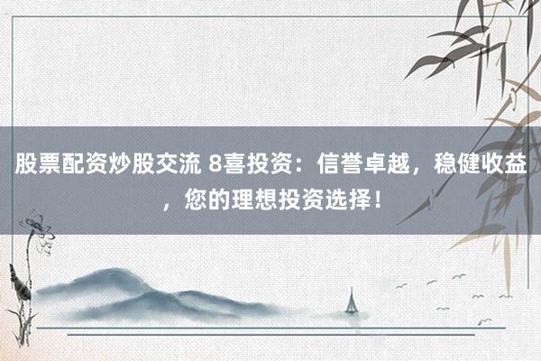 股票配资炒股交流 8喜投资：信誉卓越，稳健收益，您的理想投资选择！