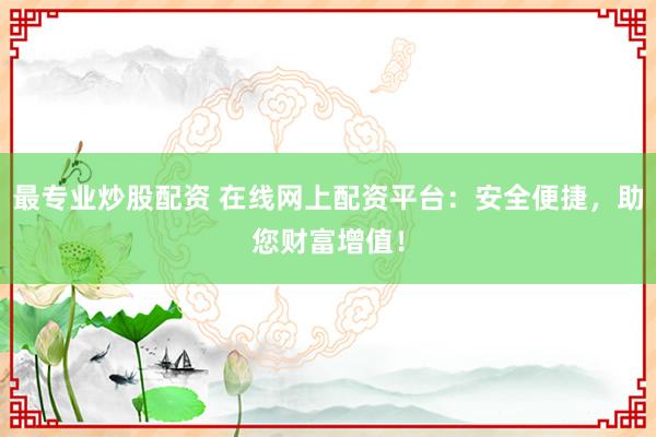 最专业炒股配资 在线网上配资平台：安全便捷，助您财富增值！