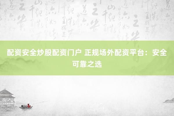 配资安全炒股配资门户 正规场外配资平台：安全可靠之选