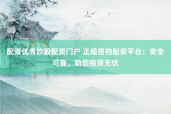 配资优秀炒股配资门户 正规搭档配资平台：安全可靠，助您投资无忧