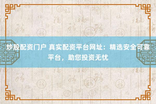 炒股配资门户 真实配资平台网址：精选安全可靠平台，助您投资无忧