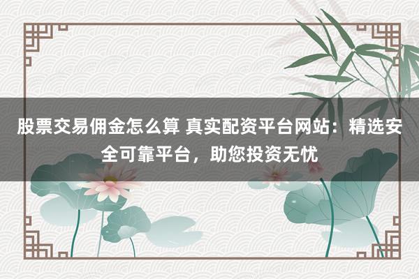 股票交易佣金怎么算 真实配资平台网站：精选安全可靠平台，助您投资无忧