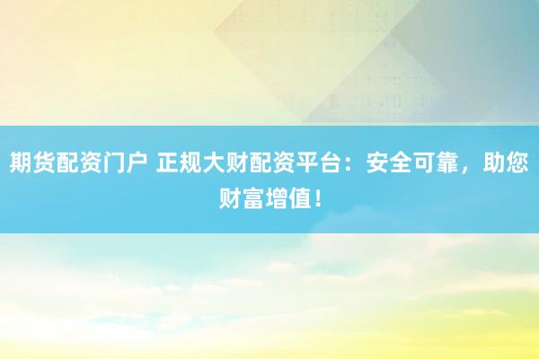 期货配资门户 正规大财配资平台：安全可靠，助您财富增值！