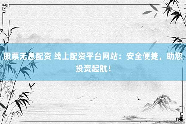 股票无息配资 线上配资平台网站：安全便捷，助您投资起航！