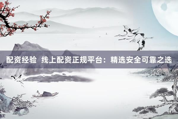 配资经验  线上配资正规平台：精选安全可靠之选