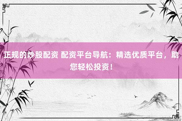 正规的炒股配资 配资平台导航：精选优质平台，助您轻松投资！