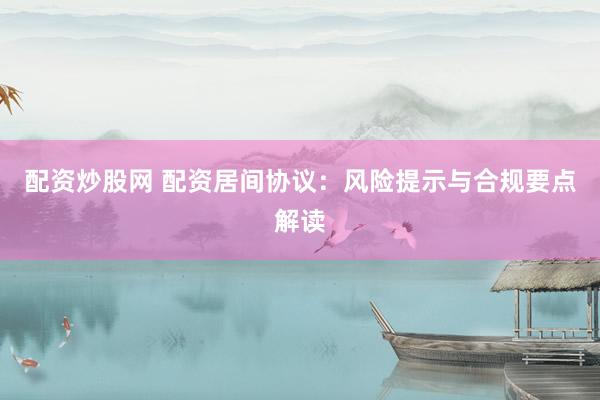 配资炒股网 配资居间协议：风险提示与合规要点解读