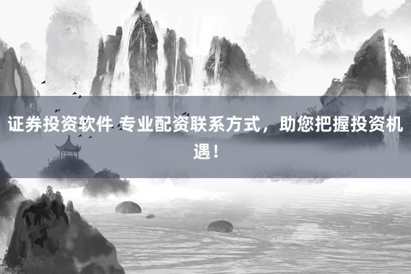 证券投资软件 专业配资联系方式，助您把握投资机遇！