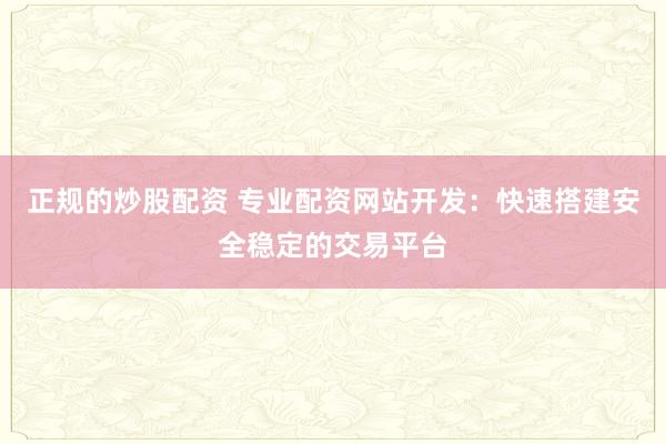 正规的炒股配资 专业配资网站开发：快速搭建安全稳定的交易平台
