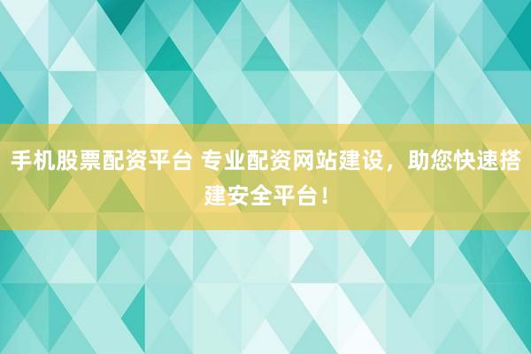 手机股票配资平台 专业配资网站建设，助您快速搭建安全平台！