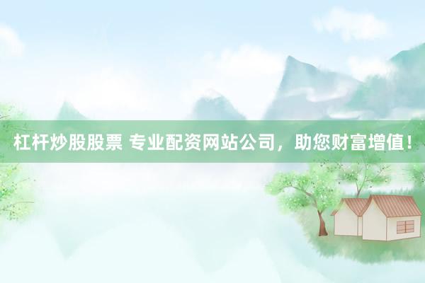 杠杆炒股股票 专业配资网站公司，助您财富增值！