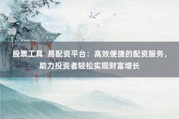 股票工具  易配资平台：高效便捷的配资服务，助力投资者轻松实现财富增长