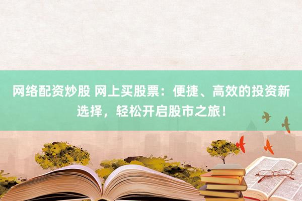 网络配资炒股 网上买股票：便捷、高效的投资新选择，轻松开启股市之旅！