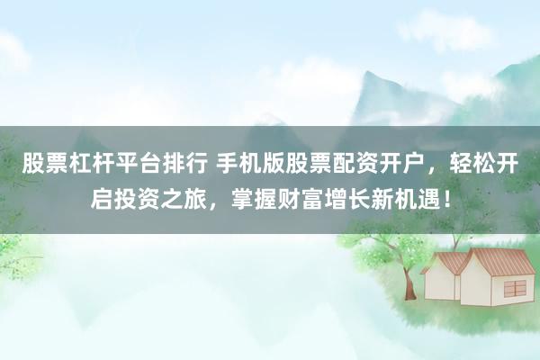 股票杠杆平台排行 手机版股票配资开户，轻松开启投资之旅，掌握财富增长新机遇！