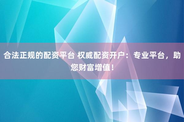 合法正规的配资平台 权威配资开户：专业平台，助您财富增值！