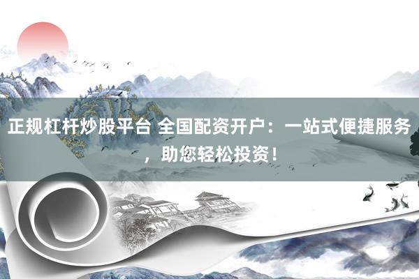 正规杠杆炒股平台 全国配资开户：一站式便捷服务，助您轻松投资！