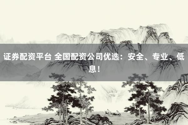 证券配资平台 全国配资公司优选：安全、专业、低息！