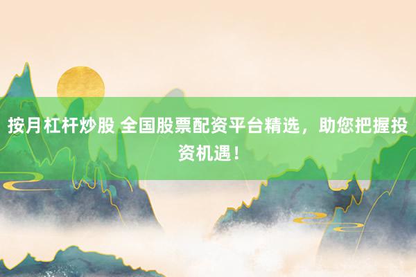按月杠杆炒股 全国股票配资平台精选，助您把握投资机遇！
