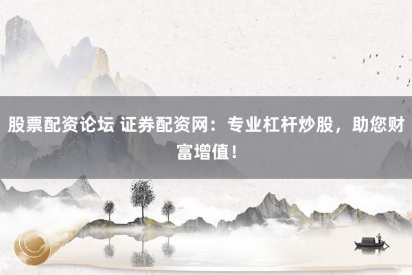 股票配资论坛 证券配资网：专业杠杆炒股，助您财富增值！