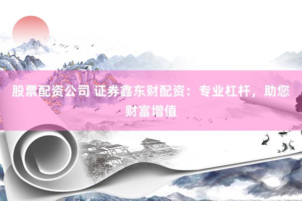 股票配资公司 证券鑫东财配资：专业杠杆，助您财富增值