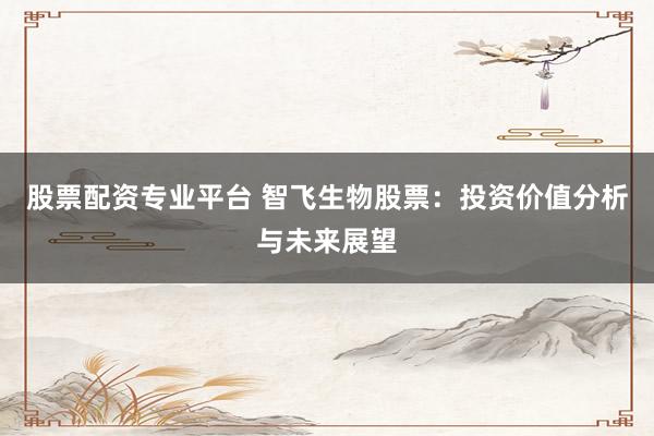 股票配资专业平台 智飞生物股票：投资价值分析与未来展望