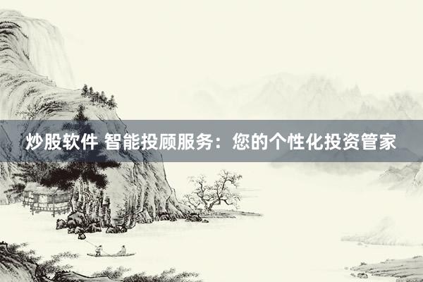 炒股软件 智能投顾服务：您的个性化投资管家