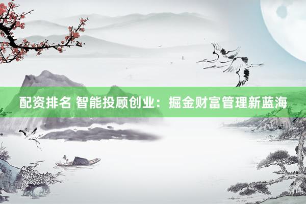 配资排名 智能投顾创业：掘金财富管理新蓝海