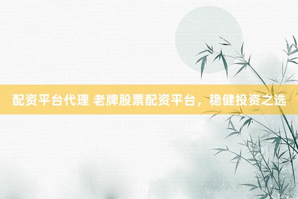 配资平台代理 老牌股票配资平台，稳健投资之选