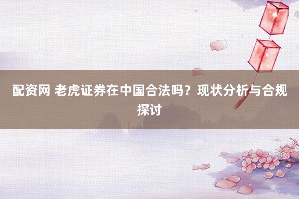配资网 老虎证券在中国合法吗？现状分析与合规探讨