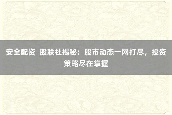安全配资  股联社揭秘：股市动态一网打尽，投资策略尽在掌握