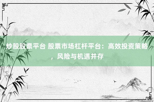 炒股股票平台 股票市场杠杆平台：高效投资策略，风险与机遇并存