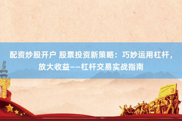 配资炒股开户 股票投资新策略：巧妙运用杠杆，放大收益——杠杆交易实战指南