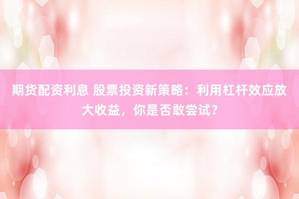 期货配资利息 股票投资新策略：利用杠杆效应放大收益，你是否敢尝试？