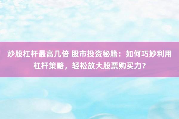炒股杠杆最高几倍 股市投资秘籍：如何巧妙利用杠杆策略，轻松放大股票购买力？