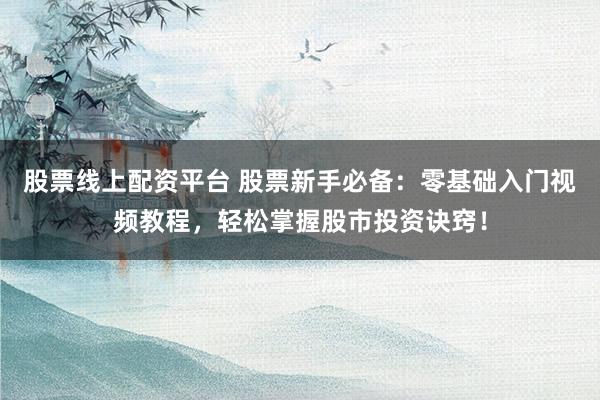 股票线上配资平台 股票新手必备：零基础入门视频教程，轻松掌握股市投资诀窍！