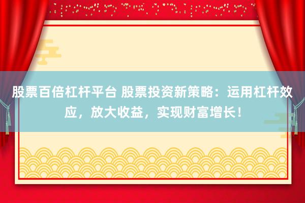 股票百倍杠杆平台 股票投资新策略：运用杠杆效应，放大收益，实现财富增长！