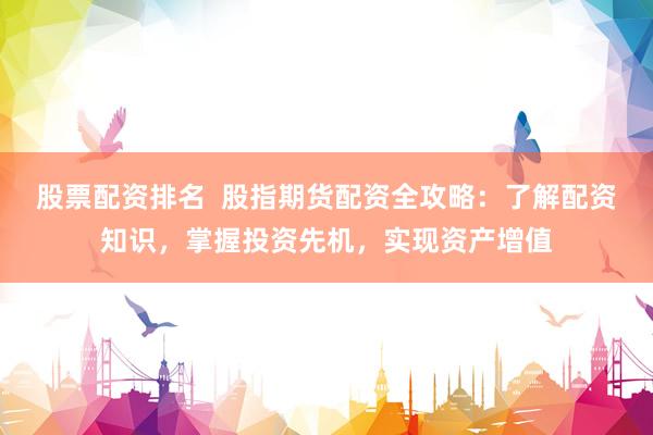 股票配资排名  股指期货配资全攻略：了解配资知识，掌握投资先机，实现资产增值