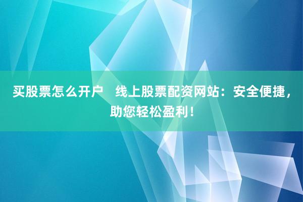 买股票怎么开户   线上股票配资网站：安全便捷，助您轻松盈利！