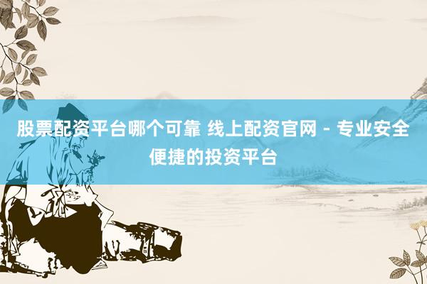 股票配资平台哪个可靠 线上配资官网 - 专业安全便捷的投资平台