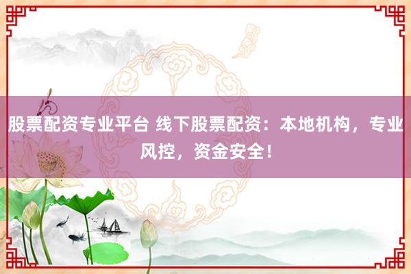股票配资专业平台 线下股票配资：本地机构，专业风控，资金安全！
